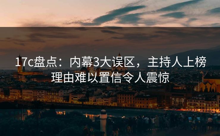 17c盘点:内幕3大误区,主持人上榜理由难以置信令人震惊 17c盘点:内幕3大误区,主持人上榜理由难以置信令人震惊