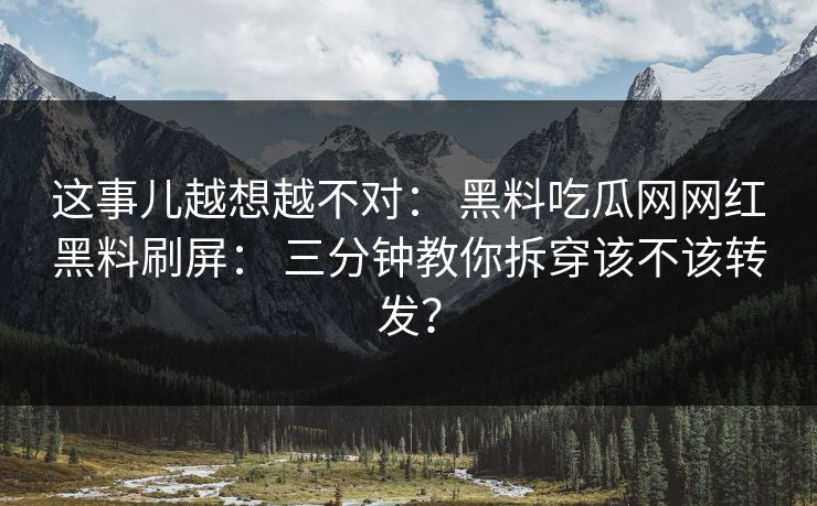 这事儿越想越不对: 黑料吃瓜网网红黑料刷屏: 三分钟教你拆穿该不该转发? 这事儿越想越不对: 黑料吃瓜网网红黑料刷屏: 三分钟教你拆穿该不该转发?