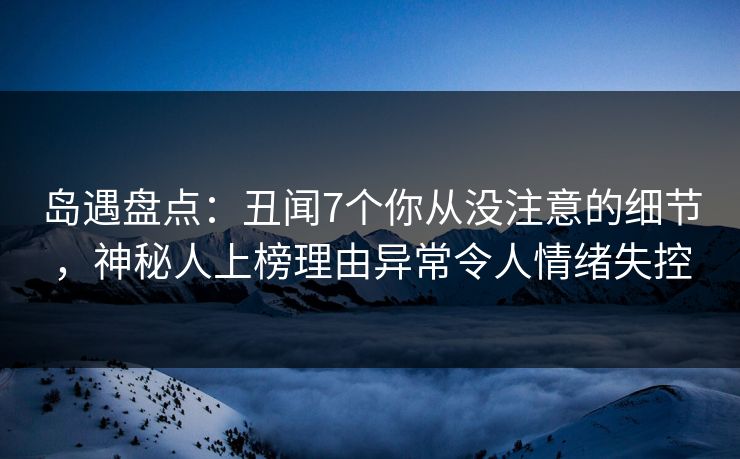 岛遇盘点：丑闻7个你从没注意的细节，神秘人上榜理由异常令人情绪失控