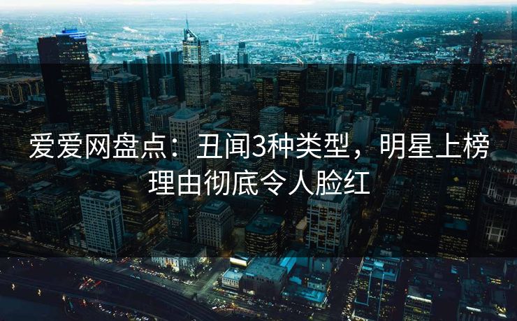 爱爱网盘点：丑闻3种类型，明星上榜理由彻底令人脸红