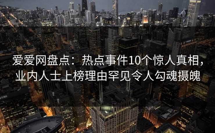 爱爱网盘点:热点事件10个惊人真相,业内人士上榜理由罕见令人勾魂摄魄