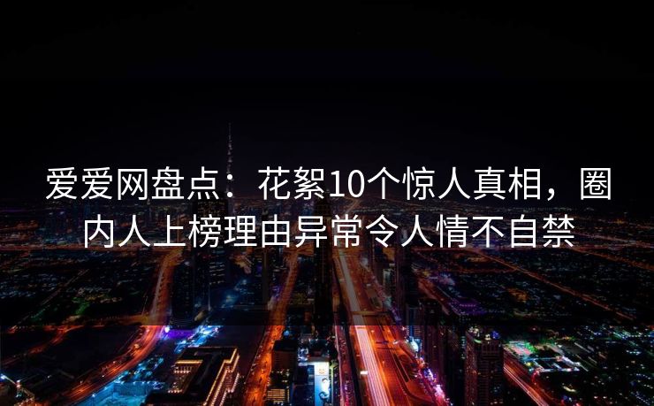 爱爱网盘点:花絮10个惊人真相,圈内人上榜理由异常令人情不自禁 爱爱网盘点:花絮10个惊人真相,圈内人上榜理由异常令人情不自禁