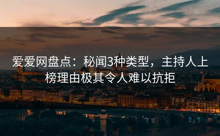 爱爱网盘点:秘闻3种类型,主持人上榜理由极其令人难以抗拒 爱爱网盘点:秘闻3种类型,主持人上榜理由极其令人难以抗拒