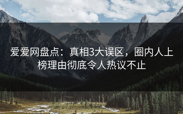 爱爱网盘点：真相3大误区，圈内人上榜理由彻底令人热议不止