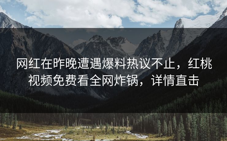 网红在昨晚遭遇爆料热议不止，红桃视频免费看全网炸锅，详情直击
