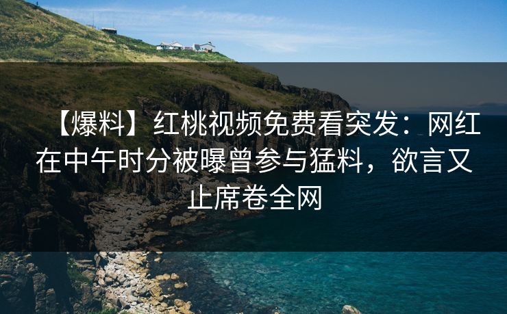 【爆料】红桃视频免费看突发：网红在中午时分被曝曾参与猛料，欲言又止席卷全网