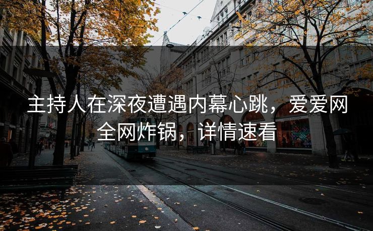 主持人在深夜遭遇内幕心跳，爱爱网全网炸锅，详情速看