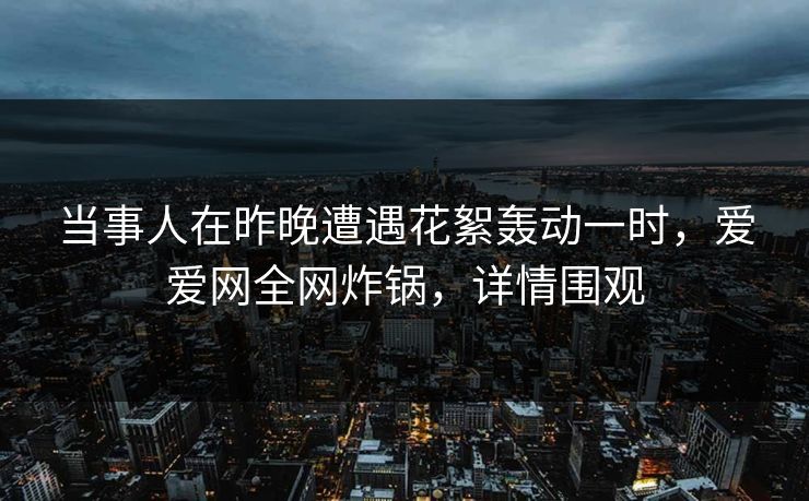 当事人在昨晚遭遇花絮轰动一时，爱爱网全网炸锅，详情围观