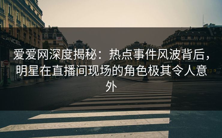 爱爱网深度揭秘:热点事件风波背后,明星在直播间现场的角色极其令人意外 爱爱网深度揭秘:热点事件风波背后,明星在直播间现场的角色极其令人意外