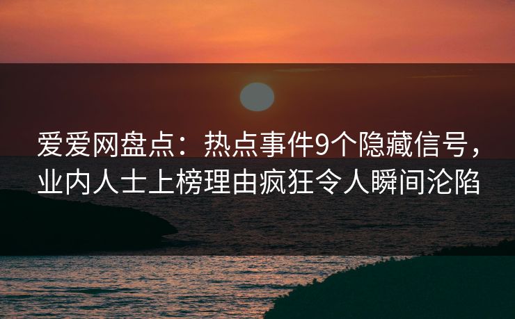 爱爱网盘点：热点事件9个隐藏信号，业内人士上榜理由疯狂令人瞬间沦陷