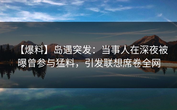 【爆料】岛遇突发：当事人在深夜被曝曾参与猛料，引发联想席卷全网