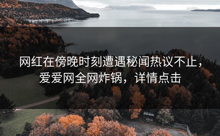 网红在傍晚时刻遭遇秘闻热议不止，爱爱网全网炸锅，详情点击