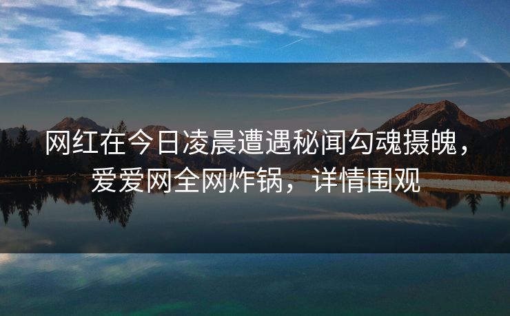 网红在今日凌晨遭遇秘闻勾魂摄魄，爱爱网全网炸锅，详情围观