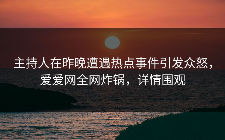 主持人在昨晚遭遇热点事件引发众怒，爱爱网全网炸锅，详情围观
