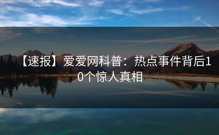 【速报】爱爱网科普：热点事件背后10个惊人真相
