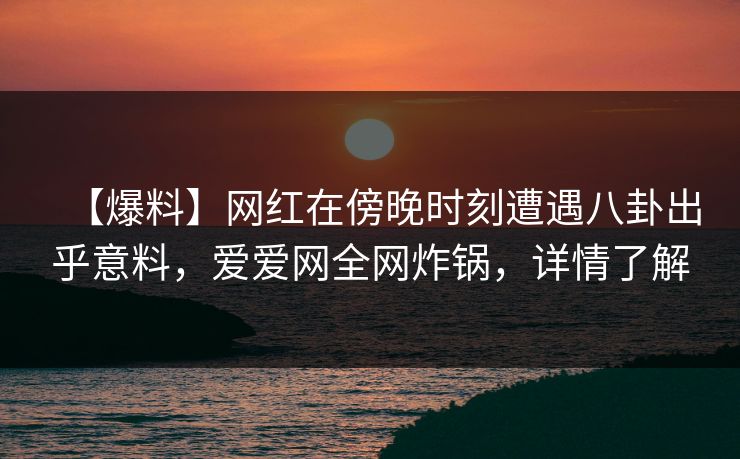【爆料】网红在傍晚时刻遭遇八卦出乎意料，爱爱网全网炸锅，详情了解