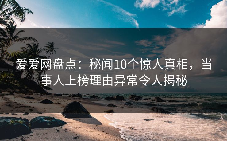 爱爱网盘点：秘闻10个惊人真相，当事人上榜理由异常令人揭秘