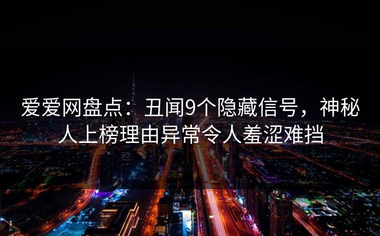 爱爱网盘点：丑闻9个隐藏信号，神秘人上榜理由异常令人羞涩难挡