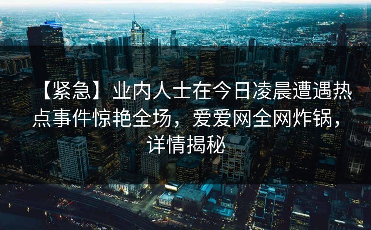 【紧急】业内人士在今日凌晨遭遇热点事件惊艳全场，爱爱网全网炸锅，详情揭秘