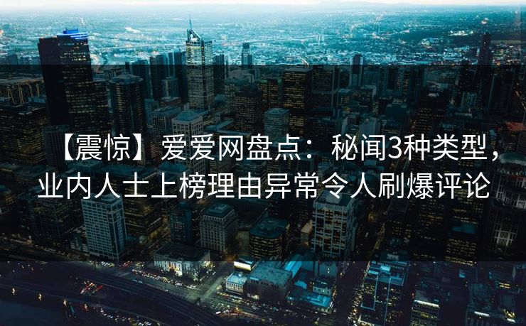 【震惊】爱爱网盘点：秘闻3种类型，业内人士上榜理由异常令人刷爆评论