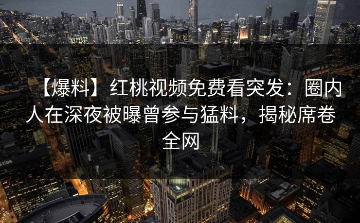 【爆料】红桃视频免费看突发：圈内人在深夜被曝曾参与猛料，揭秘席卷全网