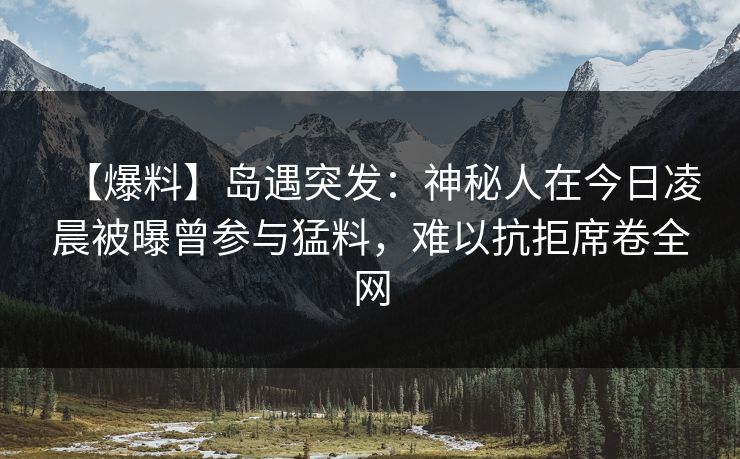 【爆料】岛遇突发：神秘人在今日凌晨被曝曾参与猛料，难以抗拒席卷全网