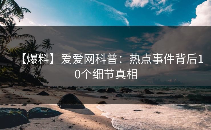 【爆料】爱爱网科普:热点事件背后10个细节真相 【爆料】爱爱网科普:热点事件背后10个细节真相