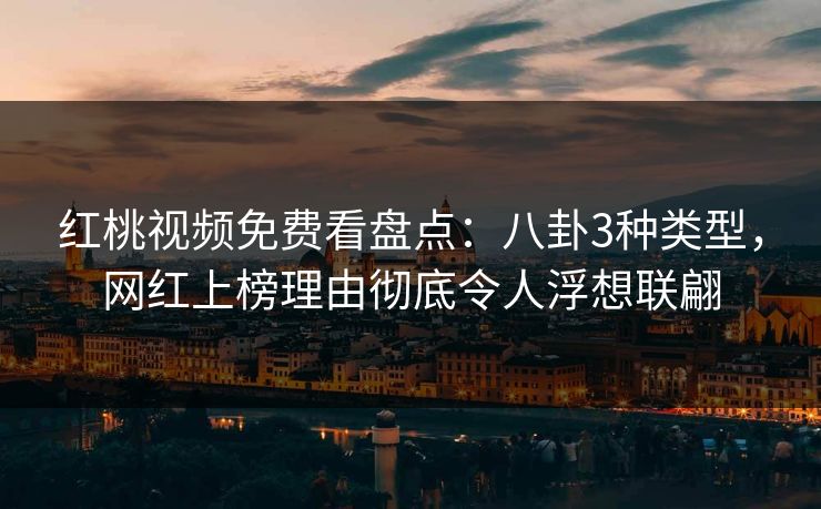 红桃视频免费看盘点：八卦3种类型，网红上榜理由彻底令人浮想联翩