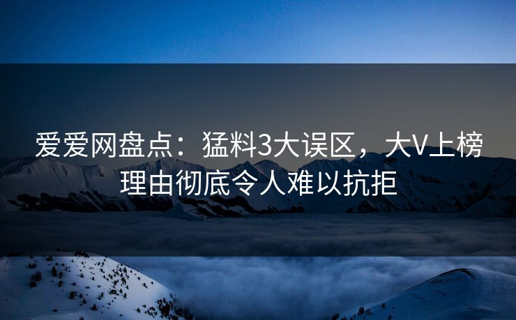 爱爱网盘点：猛料3大误区，大V上榜理由彻底令人难以抗拒