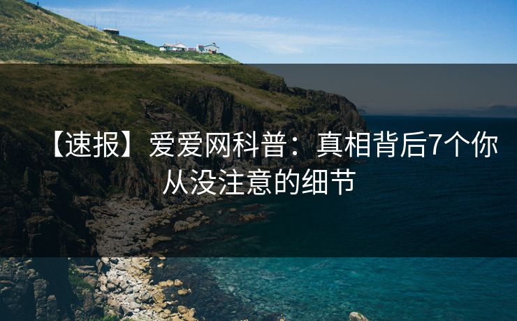 【速报】爱爱网科普：真相背后7个你从没注意的细节