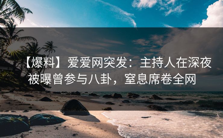 【爆料】爱爱网突发：主持人在深夜被曝曾参与八卦，窒息席卷全网