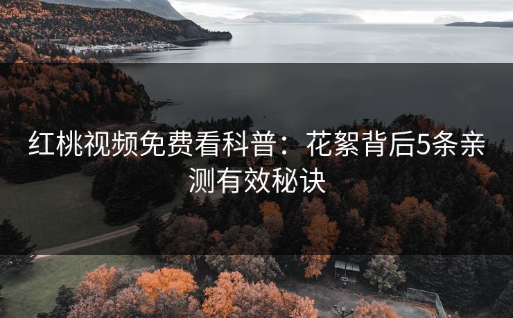 红桃视频免费看科普:花絮背后5条亲测有效秘诀 红桃视频免费看科普:花絮背后5条亲测有效秘诀