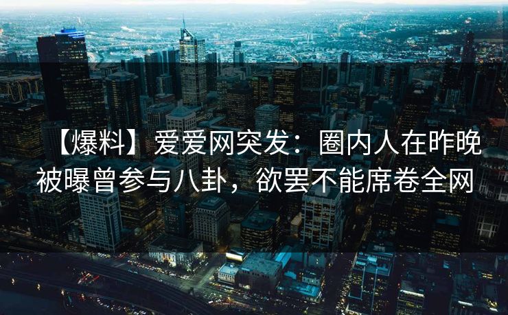 【爆料】爱爱网突发：圈内人在昨晚被曝曾参与八卦，欲罢不能席卷全网