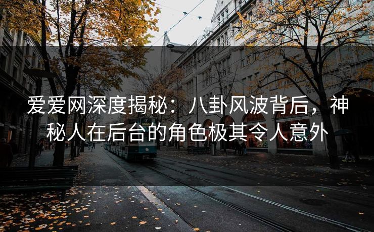 爱爱网深度揭秘:八卦风波背后,神秘人在后台的角色极其令人意外 爱爱网深度揭秘:八卦风波背后,神秘人在后台的角色极其令人意外