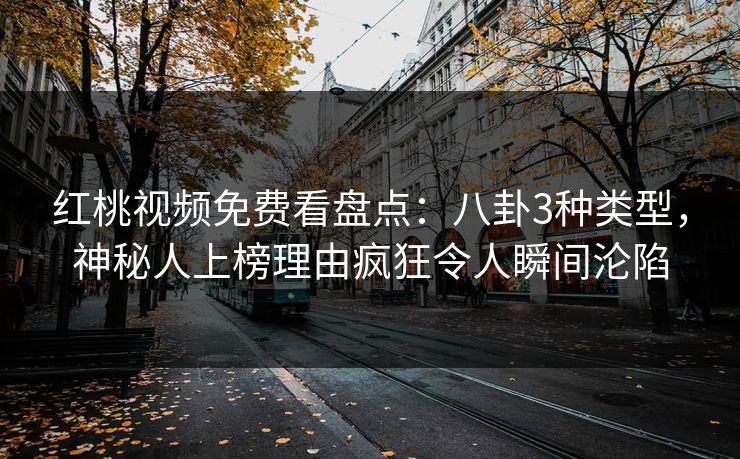 红桃视频免费看盘点：八卦3种类型，神秘人上榜理由疯狂令人瞬间沦陷