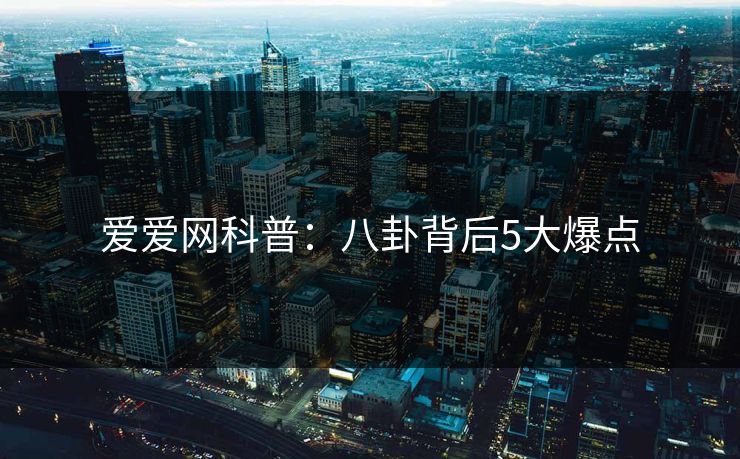 爱爱网科普：八卦背后5大爆点