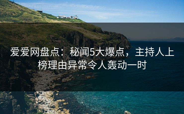 爱爱网盘点：秘闻5大爆点，主持人上榜理由异常令人轰动一时