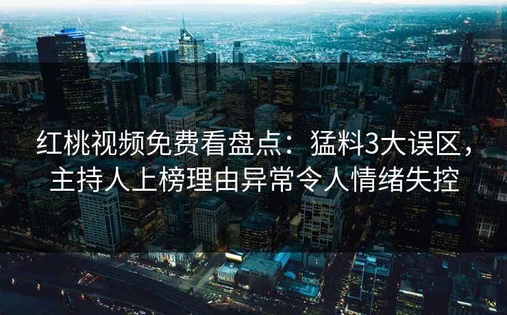 红桃视频免费看盘点：猛料3大误区，主持人上榜理由异常令人情绪失控