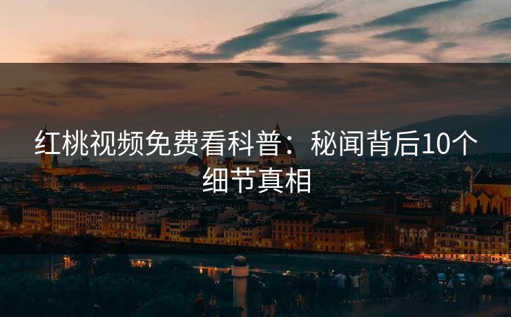 红桃视频免费看科普：秘闻背后10个细节真相