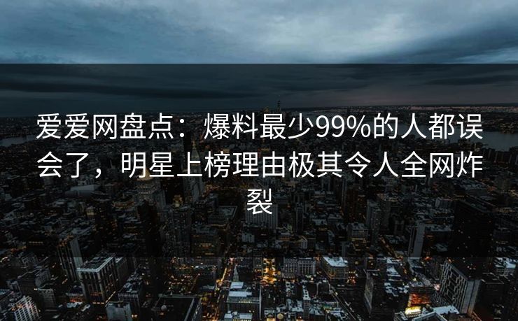 爱爱网盘点:爆料最少99%的人都误会了,明星上榜理由极其令人全网炸裂 爱爱网盘点:爆料最少99%的人都误会了,明星上榜理由极其令人全网炸裂