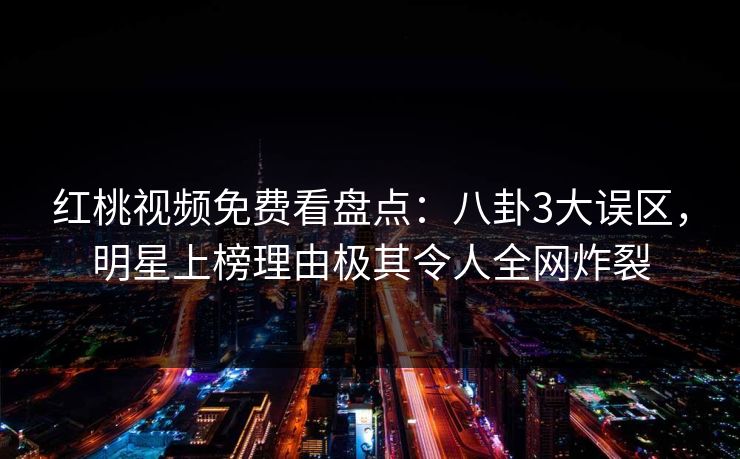 红桃视频免费看盘点：八卦3大误区，明星上榜理由极其令人全网炸裂