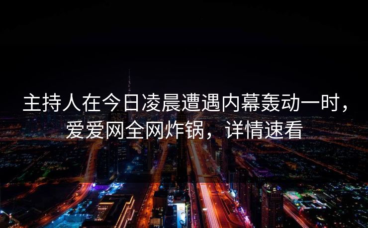 主持人在今日凌晨遭遇内幕轰动一时，爱爱网全网炸锅，详情速看