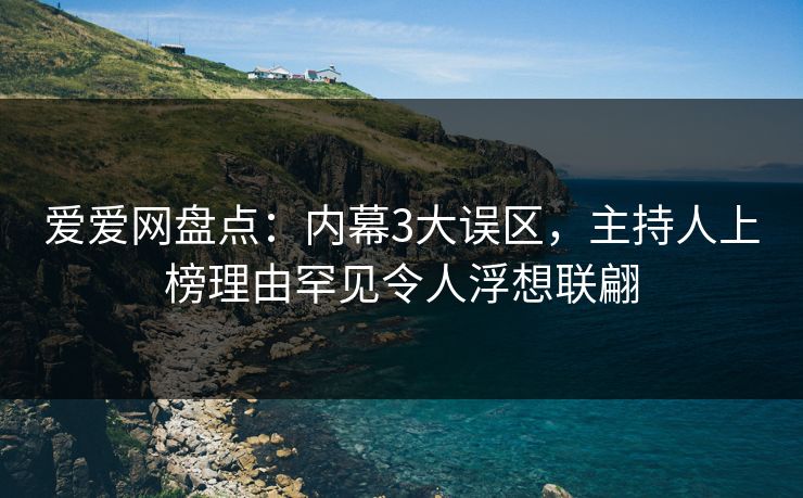 爱爱网盘点：内幕3大误区，主持人上榜理由罕见令人浮想联翩