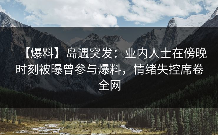 【爆料】岛遇突发：业内人士在傍晚时刻被曝曾参与爆料，情绪失控席卷全网