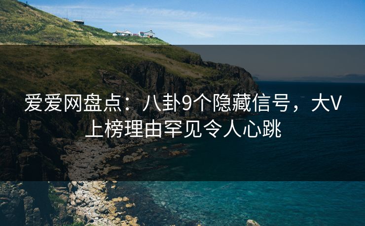 爱爱网盘点：八卦9个隐藏信号，大V上榜理由罕见令人心跳