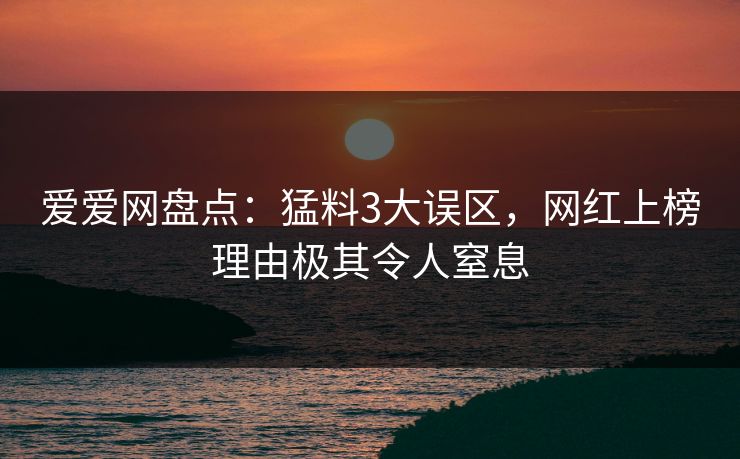 爱爱网盘点:猛料3大误区,网红上榜理由极其令人窒息 爱爱网盘点:猛料3大误区,网红上榜理由极其令人窒息