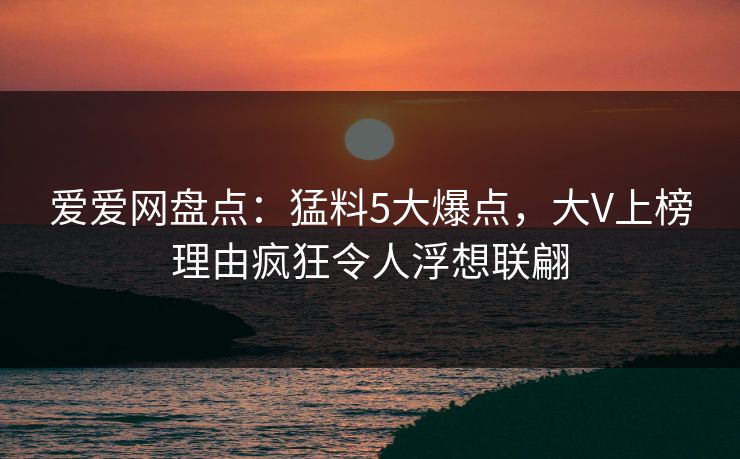 爱爱网盘点:猛料5大爆点,大V上榜理由疯狂令人浮想联翩 爱爱网盘点:猛料5大爆点,大V上榜理由疯狂令人浮想联翩