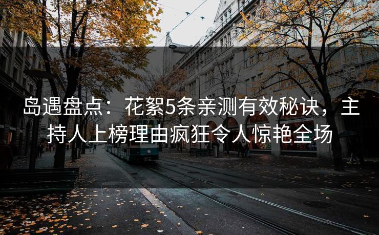 岛遇盘点:花絮5条亲测有效秘诀,主持人上榜理由疯狂令人惊艳全场 岛遇盘点:花絮5条亲测有效秘诀,主持人上榜理由疯狂令人惊艳全场