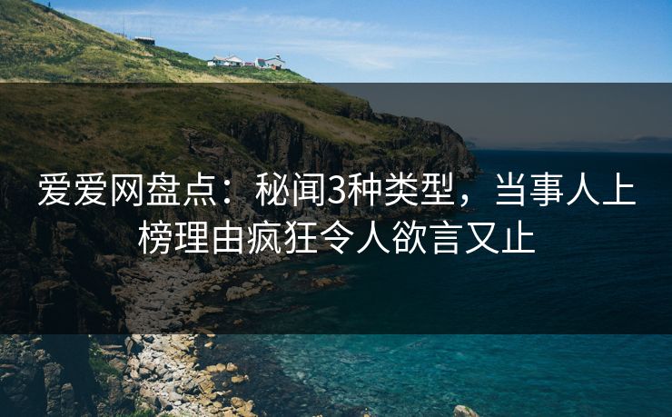 爱爱网盘点：秘闻3种类型，当事人上榜理由疯狂令人欲言又止
