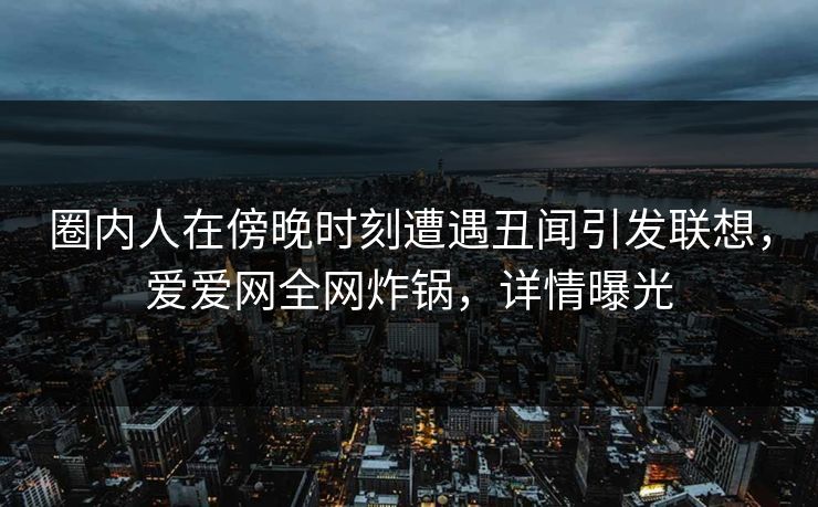 圈内人在傍晚时刻遭遇丑闻引发联想，爱爱网全网炸锅，详情曝光